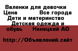 Валенки для девочки › Цена ­ 1 500 - Все города Дети и материнство » Детская одежда и обувь   . Ненецкий АО